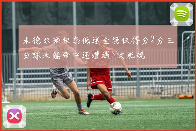 米德尔顿状态低迷全场仅得分2分三分球未能命中还遭遇5次犯规