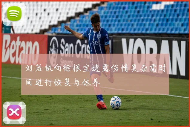 刘若钒向徐根宝透露伤情复杂需时间进行恢复与休养