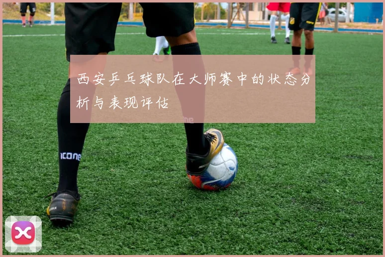 西安乒乓球队在大师赛中的状态分析与表现评估