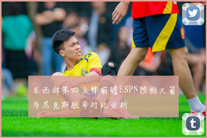 东西部第四交锋前瞻ESPN预测火箭与尼克斯胜率对比分析