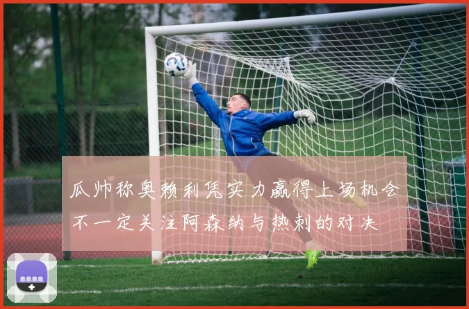瓜帅称奥赖利凭实力赢得上场机会不一定关注阿森纳与热刺的对决