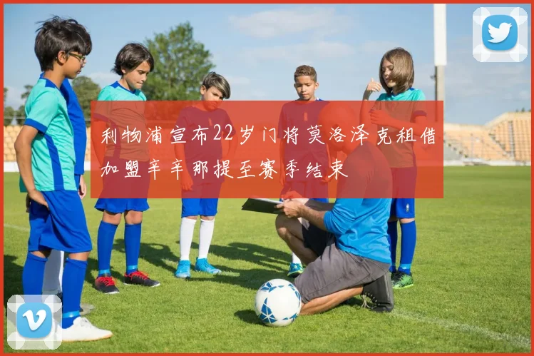 利物浦宣布22岁门将莫洛泽克租借加盟辛辛那提至赛季结束
