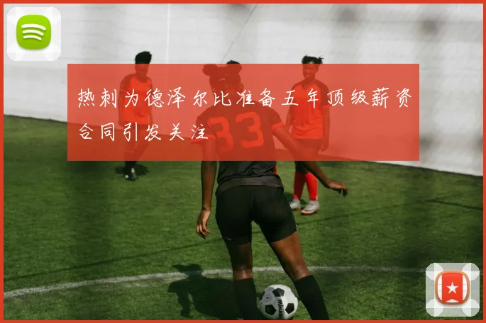 热刺为德泽尔比准备五年顶级薪资合同引发关注