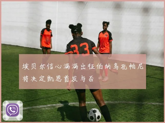 埃贝尔信心满满出征伯纳乌孔帕尼将决定凯恩首发与否