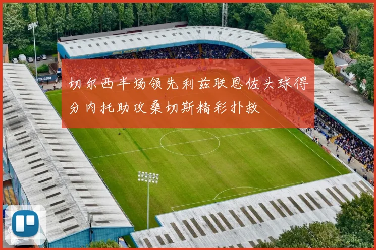 切尔西半场领先利兹联恩佐头球得分内托助攻桑切斯精彩扑救