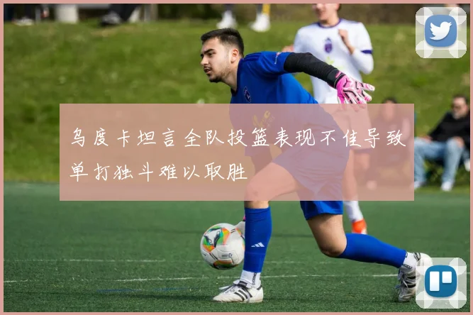乌度卡坦言全队投篮表现不佳导致单打独斗难以取胜