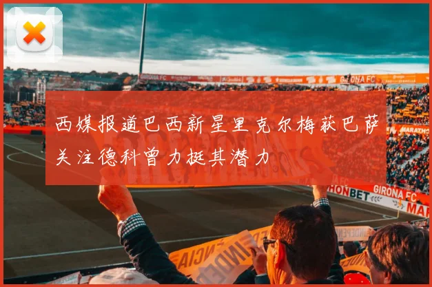 西媒报道巴西新星里克尔梅获巴萨关注德科曾力挺其潜力
