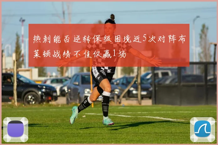 热刺能否逆转保级困境近5次对阵布莱顿战绩不佳仅赢1场