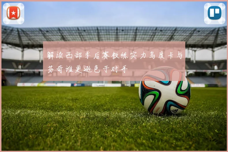 解读西部季后赛教练实力乌度卡与芬奇谁更逊色于对手