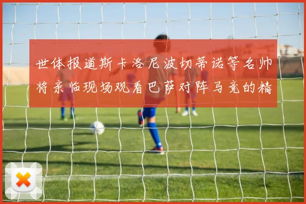世体报道斯卡洛尼波切蒂诺等名帅将亲临现场观看巴萨对阵马竞的精彩对决