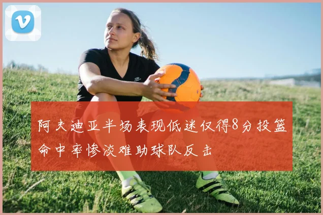 阿夫迪亚半场表现低迷仅得8分投篮命中率惨淡难助球队反击