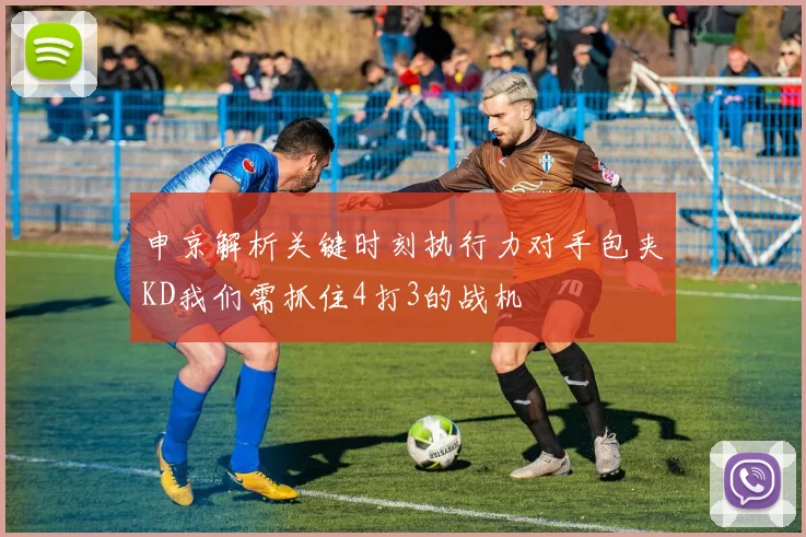 申京解析关键时刻执行力对手包夹KD我们需抓住4打3的战机
