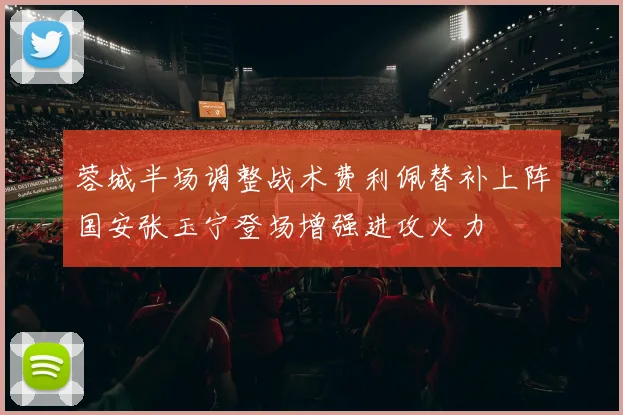 蓉城半场调整战术费利佩替补上阵国安张玉宁登场增强进攻火力
