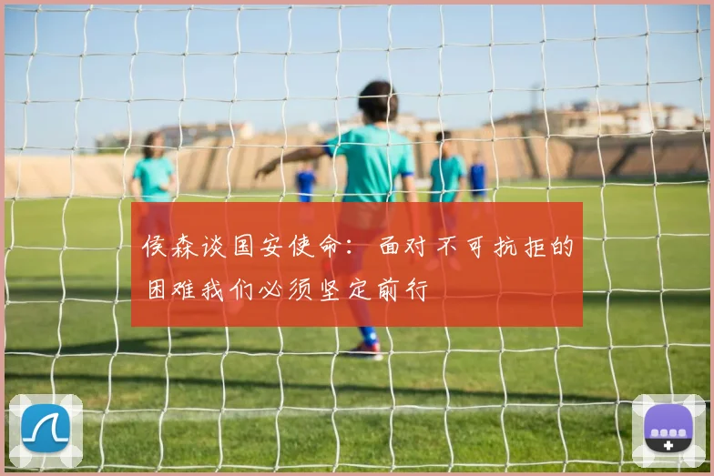 侯森谈国安使命：面对不可抗拒的困难我们必须坚定前行