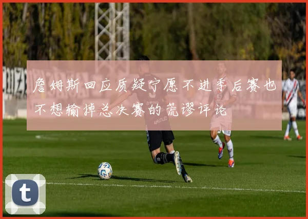 詹姆斯回应质疑宁愿不进季后赛也不想输掉总决赛的荒谬评论