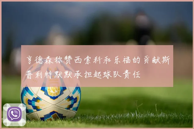 亨德森称赞西索科和乐福的贡献斯普利特默默承担起球队责任