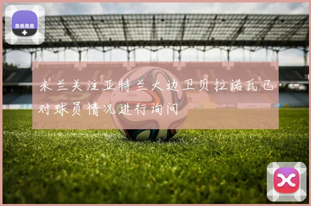 米兰关注亚特兰大边卫贝拉诺瓦已对球员情况进行询问