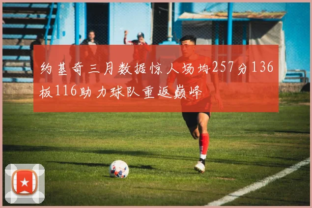 约基奇三月数据惊人场均257分136板116助力球队重返巅峰