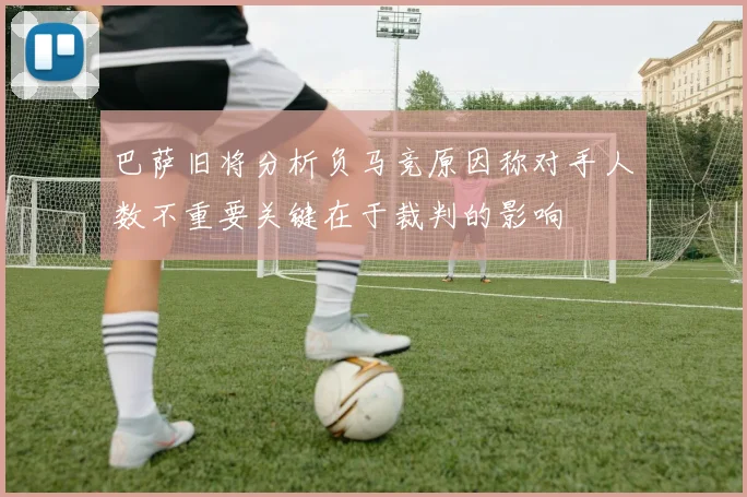 巴萨旧将分析负马竞原因称对手人数不重要关键在于裁判的影响