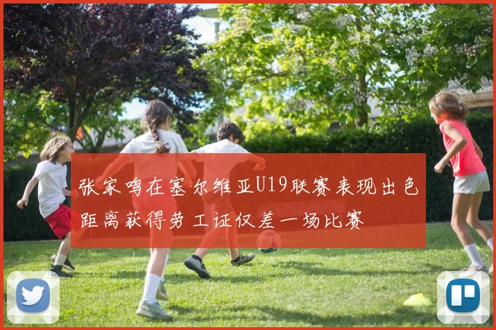 张家鸣在塞尔维亚U19联赛表现出色距离获得劳工证仅差一场比赛