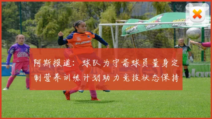 阿斯报道：球队为守斋球员量身定制营养训练计划助力竞技状态保持