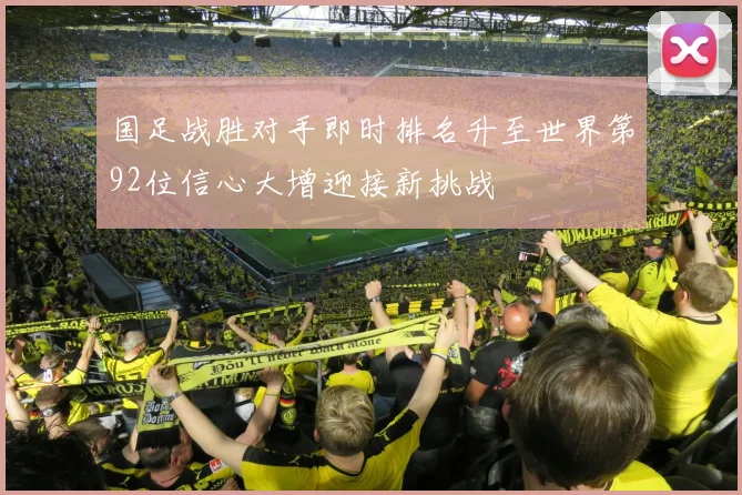 国足战胜对手即时排名升至世界第92位信心大增迎接新挑战